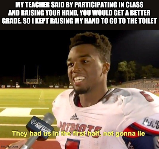 They had us in the first half | MY TEACHER SAID BY PARTICIPATING IN CLASS AND RAISING YOUR HAND, YOU WOULD GET A BETTER GRADE. SO I KEPT RAISING MY HAND TO GO TO THE TOILET | image tagged in they had us in the first half | made w/ Imgflip meme maker