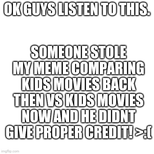 Wow. Just wow | SOMEONE STOLE MY MEME COMPARING KIDS MOVIES BACK THEN VS KIDS MOVIES NOW AND HE DIDNT GIVE PROPER CREDIT! >:(; OK GUYS LISTEN TO THIS. | image tagged in memes,blank transparent square,important | made w/ Imgflip meme maker