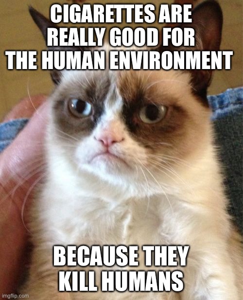 well this ain’t nice | CIGARETTES ARE REALLY GOOD FOR THE HUMAN ENVIRONMENT; BECAUSE THEY KILL HUMANS | image tagged in memes,grumpy cat,dark humor,cats,humans,cigarettes | made w/ Imgflip meme maker