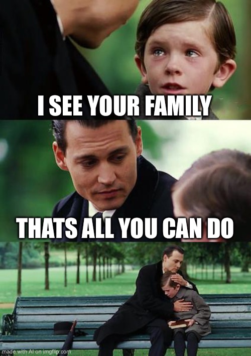 Finding Neverland | I SEE YOUR FAMILY; THATS ALL YOU CAN DO | image tagged in memes,finding neverland | made w/ Imgflip meme maker