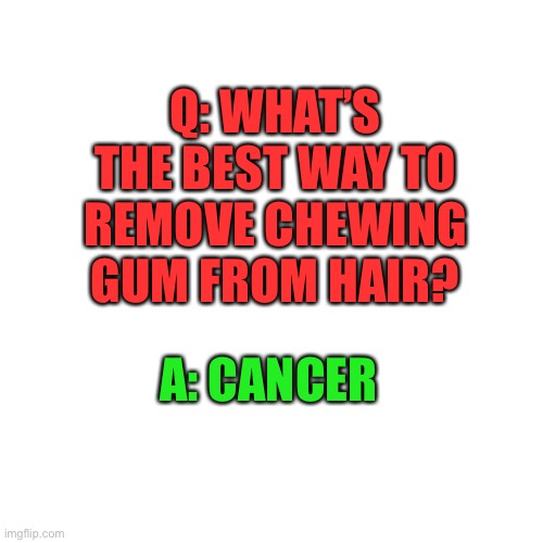 hold up | Q: WHAT’S THE BEST WAY TO REMOVE CHEWING GUM FROM HAIR? A: CANCER | image tagged in memes,blank transparent square,dark humor,hold up,cancer,jokes | made w/ Imgflip meme maker
