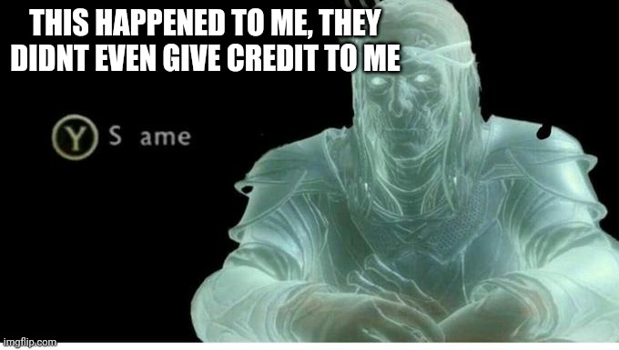 Same | THIS HAPPENED TO ME, THEY DIDNT EVEN GIVE CREDIT TO ME | image tagged in same | made w/ Imgflip meme maker