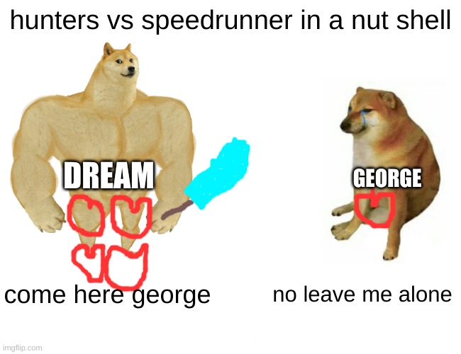 only dream fans will get this | hunters vs speedrunner in a nut shell; DREAM; GEORGE; come here george; no leave me alone | image tagged in memes,buff doge vs cheems | made w/ Imgflip meme maker