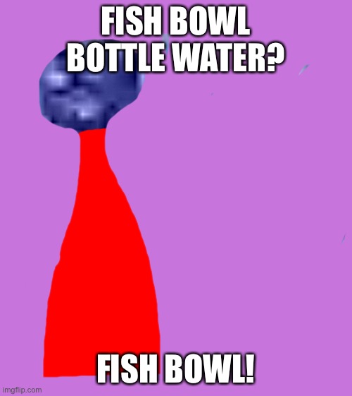 FISH BOWL BOTTLE WATER? FISH BOWL! | made w/ Imgflip meme maker