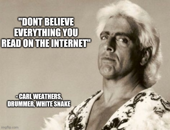 "DONT BELIEVE EVERYTHING YOU READ ON THE INTERNET"; - CARL WEATHERS,
DRUMMER, WHITE SNAKE | image tagged in funny memes | made w/ Imgflip meme maker