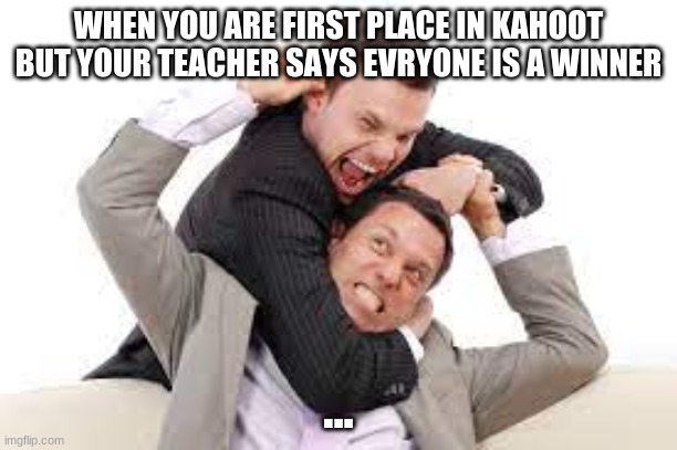 ... | WHEN YOU ARE FIRST PLACE IN KAHOOT BUT YOUR TEACHER SAYS EVRYONE IS A WINNER; ... | image tagged in classroom | made w/ Imgflip meme maker