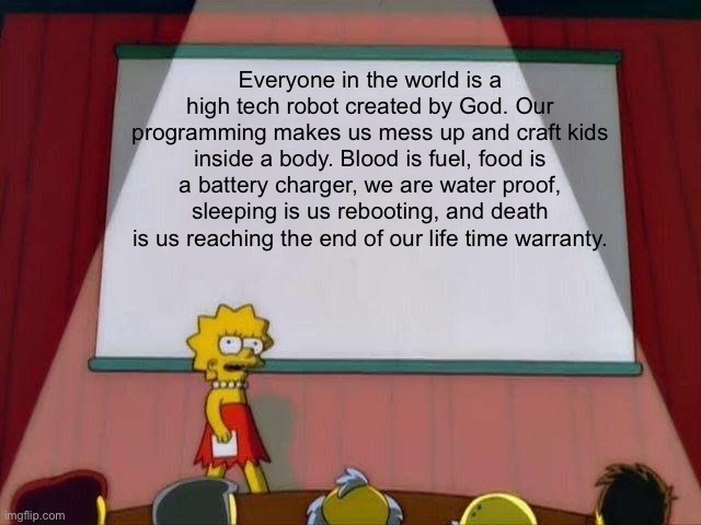 We are robots confirmed by Lisa Simpson | Everyone in the world is a high tech robot created by God. Our programming makes us mess up and craft kids inside a body. Blood is fuel, food is a battery charger, we are water proof, sleeping is us rebooting, and death is us reaching the end of our life time warranty. | image tagged in lisa simpson's presentation | made w/ Imgflip meme maker