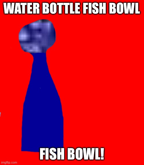WATER BOTTLE FISH BOWL; FISH BOWL! | made w/ Imgflip meme maker
