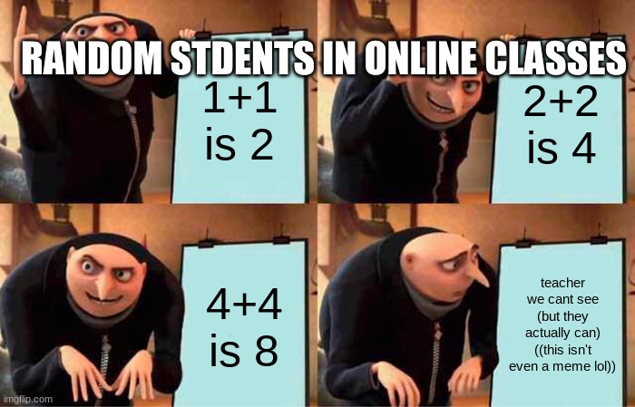 Gru's Plan | RANDOM STUDENTS IN ONLINE CLASSES; 1+1 is 2; 2+2 is 4; 4+4 is 8; teacher we cant see (but they actually can) ((this isn't even a meme lol)) | image tagged in memes,gru's plan | made w/ Imgflip meme maker