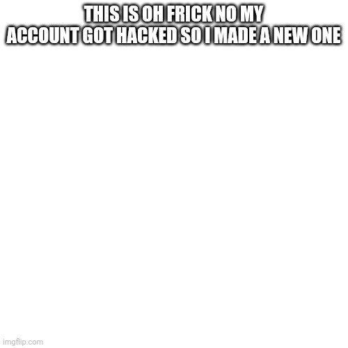 Blank Transparent Square Meme | THIS IS OH FRICK NO MY ACCOUNT GOT HACKED SO I MADE A NEW ONE | image tagged in memes,blank transparent square | made w/ Imgflip meme maker
