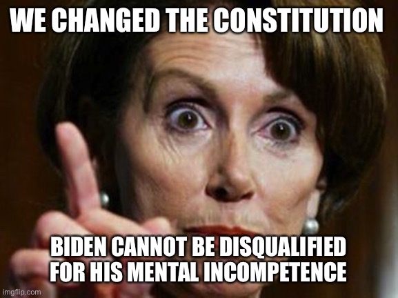 The crazy Pelosi strikes back... | WE CHANGED THE CONSTITUTION; BIDEN CANNOT BE DISQUALIFIED FOR HIS MENTAL INCOMPETENCE | image tagged in pelosi,crazy,incompetence,changing the constitution | made w/ Imgflip meme maker