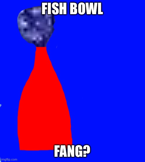 FISH BOWL; FANG? | made w/ Imgflip meme maker