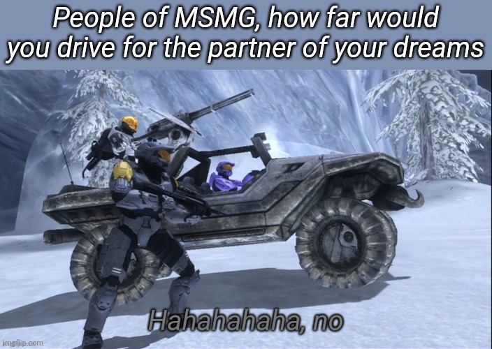 Haha no | People of MSMG, how far would you drive for the partner of your dreams | image tagged in haha no | made w/ Imgflip meme maker