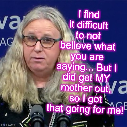Rachel Levine | I find it difficult to not believe what you are saying... But I did get MY mother out, so I got that going for me! | image tagged in rachel levine | made w/ Imgflip meme maker