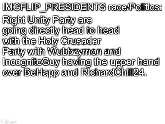Blank White Template | IMGFLIP_PRESIDENTS race/Politics: Right Unity Party are going directly head to head with the Holy Crusader Party with Wubbzymon and Incognit | image tagged in blank white template | made w/ Imgflip meme maker