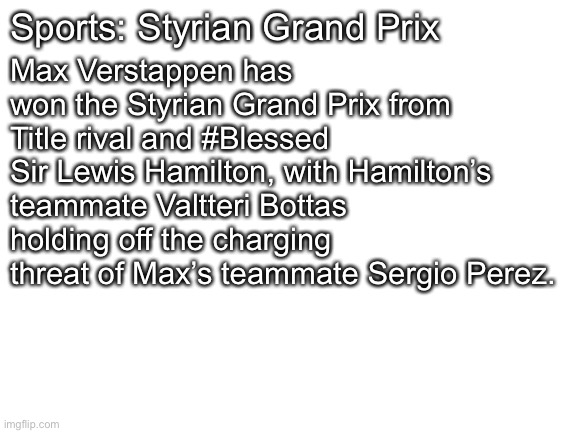 Blank White Template | Sports: Styrian Grand Prix Max Verstappen has won the Styrian Grand Prix from Title rival and #Blessed Sir Lewis Hamilton, with Hamilton’s t | image tagged in blank white template | made w/ Imgflip meme maker