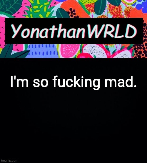 I'm so fucking mad. | image tagged in yonathan's wrld | made w/ Imgflip meme maker