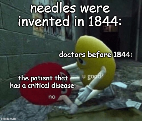 "Don't worry, he will wake up soon!" | needles were invented in 1844:; doctors before 1844:; the patient that has a critical disease: | image tagged in you good,memes,funny,stop reading the tags | made w/ Imgflip meme maker