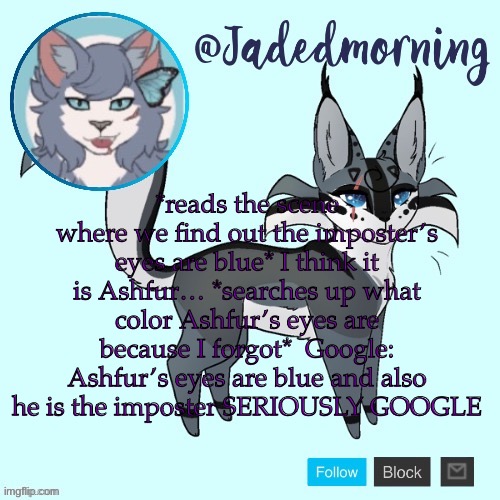 Actually happened, I was pissed | *reads the scene where we find out the imposter’s eyes are blue* I think it is Ashfur… *searches up what color Ashfur’s eyes are because I forgot*  Google: Ashfur’s eyes are blue and also he is the imposter SERIOUSLY GOOGLE | image tagged in jade s warrior cats announcement template | made w/ Imgflip meme maker