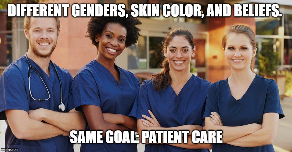 nurse | DIFFERENT GENDERS, SKIN COLOR, AND BELIEFS. SAME GOAL: PATIENT CARE | image tagged in nurse | made w/ Imgflip meme maker