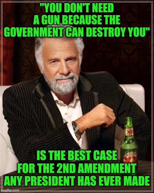 The Most Interesting Man In The World Meme | "YOU DON'T NEED A GUN BECAUSE THE GOVERNMENT CAN DESTROY YOU"; IS THE BEST CASE FOR THE 2ND AMENDMENT ANY PRESIDENT HAS EVER MADE | image tagged in memes,the most interesting man in the world | made w/ Imgflip meme maker