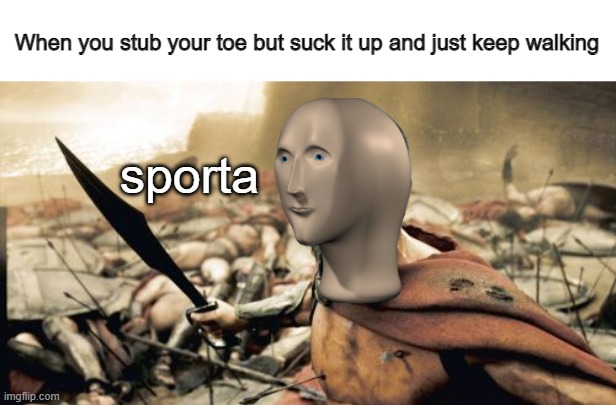 Kudos to those who just keep walking. |  When you stub your toe but suck it up and just keep walking; sporta | image tagged in memes,sparta leonidas,meme man,toes,pain,this is sparta | made w/ Imgflip meme maker