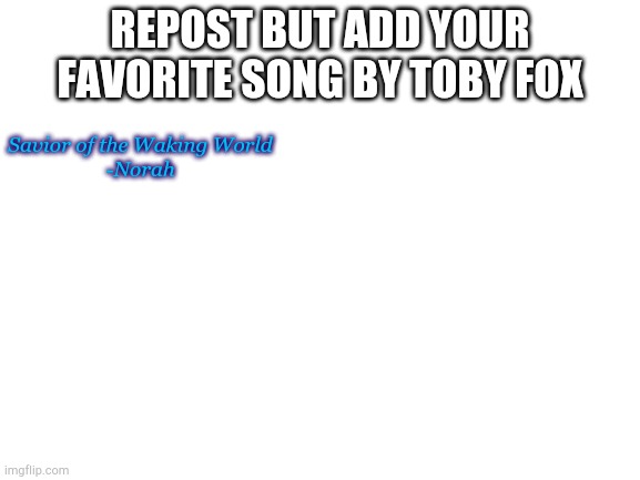 I'm bored | REPOST BUT ADD YOUR FAVORITE SONG BY TOBY FOX; Savior of the Waking World
-Norah | image tagged in blank white template,toby fox | made w/ Imgflip meme maker