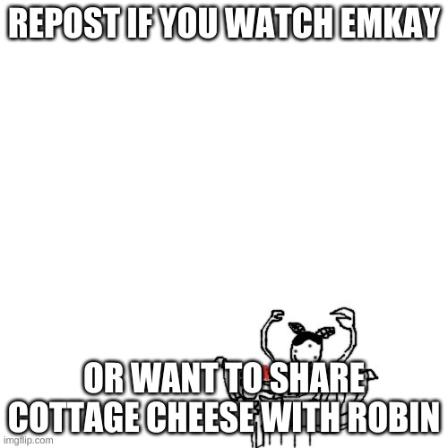 EMKAY FANS, UNITE | REPOST IF YOU WATCH EMKAY; OR WANT TO SHARE COTTAGE CHEESE WITH ROBIN | made w/ Imgflip meme maker