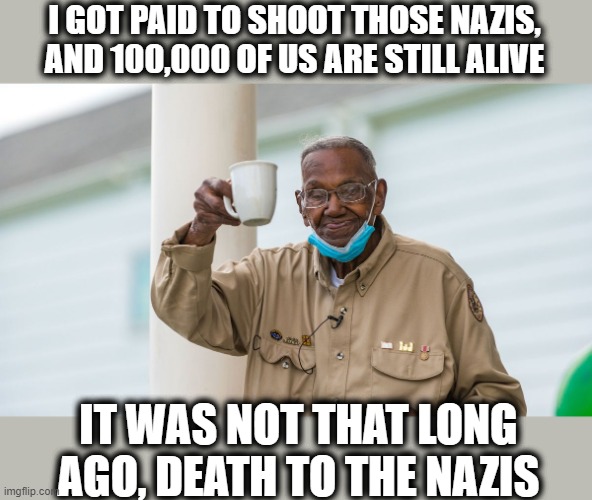 I GOT PAID TO SHOOT THOSE NAZIS, AND 100,000 OF US ARE STILL ALIVE IT WAS NOT THAT LONG AGO, DEATH TO THE NAZIS | made w/ Imgflip meme maker