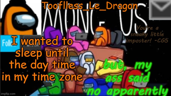 that's why it's like 5:50 in the morning for me ;-; | I wanted to sleep until the day time in my time zone; but, my ass said no apparently | image tagged in tooflless_le_dragon announcement template among us | made w/ Imgflip meme maker