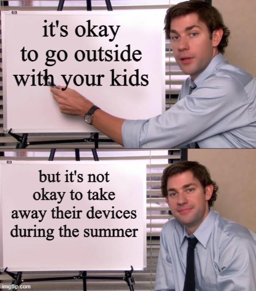 Jim Halpert Explains | it's okay to go outside with your kids; but it's not okay to take away their devices during the summer | image tagged in jim halpert explains | made w/ Imgflip meme maker