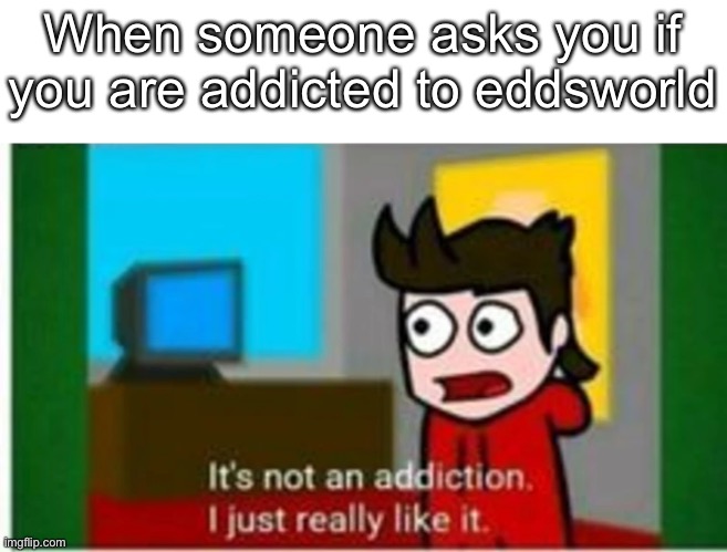 Is this true to anyone? | When someone asks you if you are addicted to eddsworld | image tagged in it s not an addiction | made w/ Imgflip meme maker