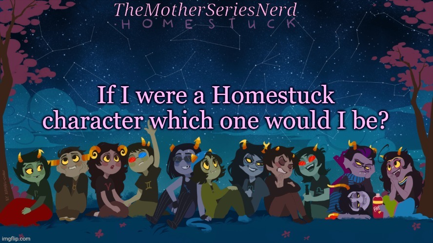 To all you Homestuck fans | If I were a Homestuck character which one would I be? | image tagged in norah's homestuck temp,homestuck | made w/ Imgflip meme maker