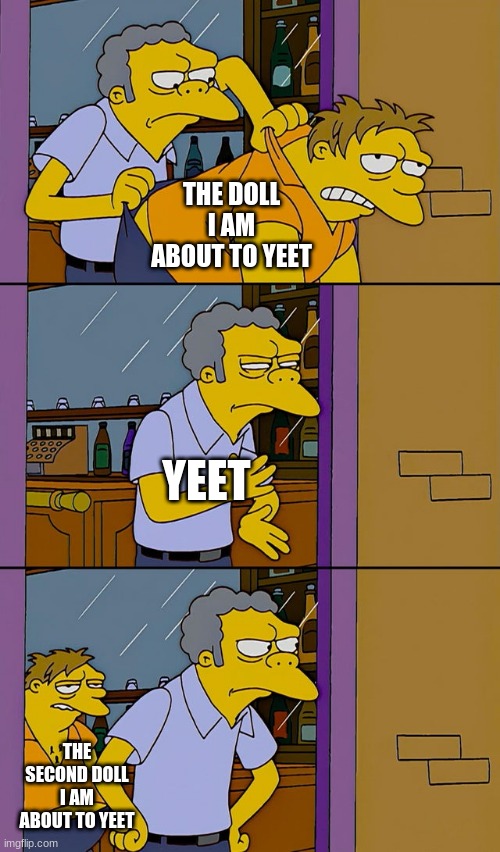 Moe throws Barney | THE DOLL I AM ABOUT TO YEET; YEET; THE SECOND DOLL I AM ABOUT TO YEET | image tagged in moe throws barney | made w/ Imgflip meme maker