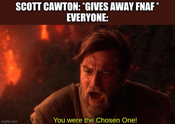 stupid twitter. Stupid reddit. Stupid everything else that hates what scott believes in........ | SCOTT CAWTON: *GIVES AWAY FNAF *
EVERYONE:; You were the Chosen One! | image tagged in memes,you were the chosen one star wars | made w/ Imgflip meme maker
