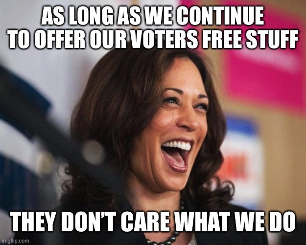 cackling kamala harris | AS LONG AS WE CONTINUE TO OFFER OUR VOTERS FREE STUFF THEY DON’T CARE WHAT WE DO | image tagged in cackling kamala harris | made w/ Imgflip meme maker