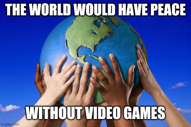 World peace | THE WORLD WOULD HAVE PEACE; WITHOUT VIDEO GAMES | image tagged in world peace,memes | made w/ Imgflip meme maker