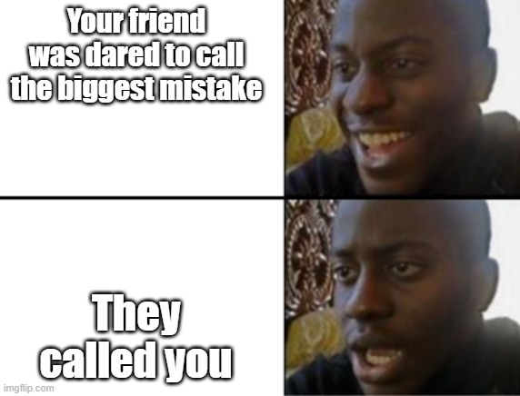 true story | Your friend was dared to call the biggest mistake; They called you | image tagged in oh yeah oh no | made w/ Imgflip meme maker