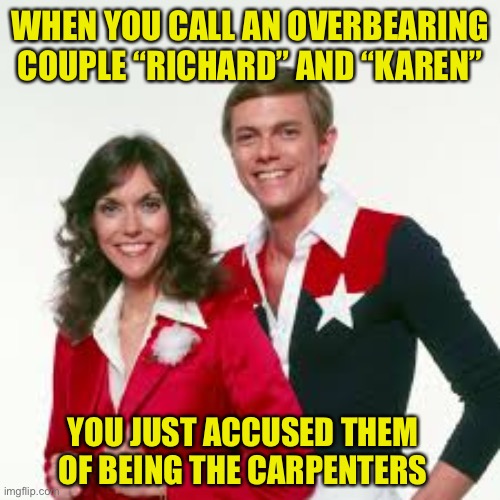 Richard and Karen | WHEN YOU CALL AN OVERBEARING COUPLE “RICHARD” AND “KAREN”; YOU JUST ACCUSED THEM OF BEING THE CARPENTERS | image tagged in karen carpenter and smudge cat,music,karen,rich | made w/ Imgflip meme maker