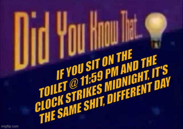 And Now You Know... | IF YOU SIT ON THE TOILET @ 11:59 PM AND THE CLOCK STRIKES MIDNIGHT, IT'S THE SAME SHIT, DIFFERENT DAY | image tagged in did you know that | made w/ Imgflip meme maker