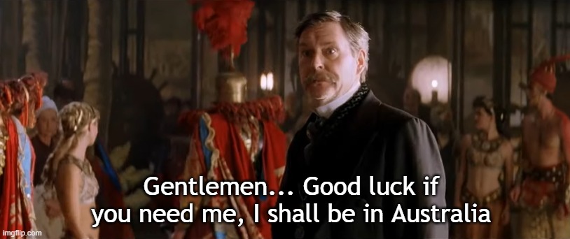 Gentlemen... Good luck if you need me, I shall be in Australia | image tagged in gentlemen good luck if you need me i shall be in australia | made w/ Imgflip meme maker
