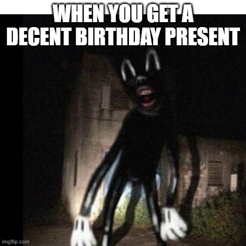 Cartoon cat | WHEN YOU GET A DECENT BIRTHDAY PRESENT | image tagged in creepypasta | made w/ Imgflip meme maker