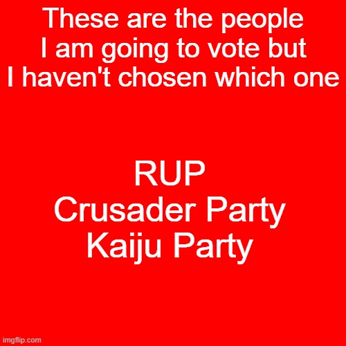 Blank Transparent Square | These are the people I am going to vote but I haven't chosen which one; RUP
Crusader Party
Kaiju Party | image tagged in memes,blank transparent square | made w/ Imgflip meme maker