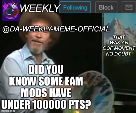 Hol up | DID YOU KNOW SOME EAM MODS HAVE UNDER 100000 PTS? | image tagged in da-weekly-meme-official announcement template | made w/ Imgflip meme maker