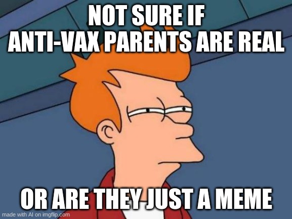 Futurama Fry | NOT SURE IF ANTI-VAX PARENTS ARE REAL; OR ARE THEY JUST A MEME | image tagged in memes,futurama fry | made w/ Imgflip meme maker
