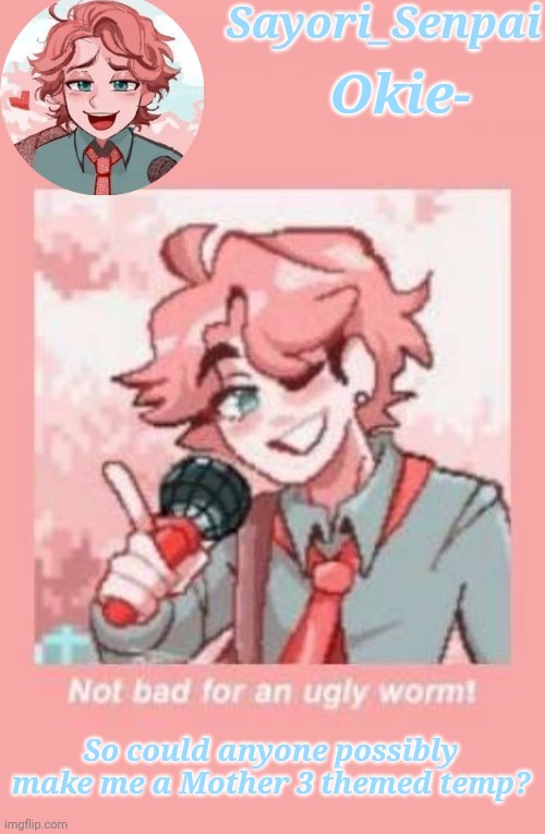 . | Okie-; So could anyone possibly make me a Mother 3 themed temp? | image tagged in sayori but not bad for an ugly worm | made w/ Imgflip meme maker