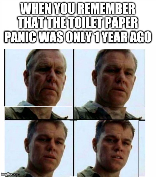 Matt Damon gets older | WHEN YOU REMEMBER THAT THE TOILET PAPER PANIC WAS ONLY 1 YEAR AGO | image tagged in matt damon gets older | made w/ Imgflip meme maker