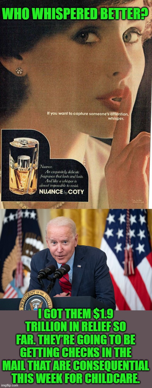 She's sexy, Joe's creepy | WHO WHISPERED BETTER? I GOT THEM $1.9 TRILLION IN RELIEF SO FAR. THEY’RE GOING TO BE GETTING CHECKS IN THE MAIL THAT ARE CONSEQUENTIAL THIS WEEK FOR CHILDCARE. | image tagged in biden whisper | made w/ Imgflip meme maker