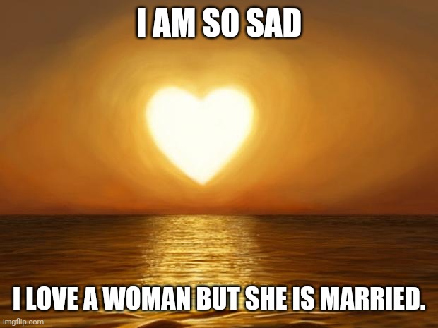 Stephanie Betke, if only you were mine | I AM SO SAD; I LOVE A WOMAN BUT SHE IS MARRIED. | image tagged in love | made w/ Imgflip meme maker