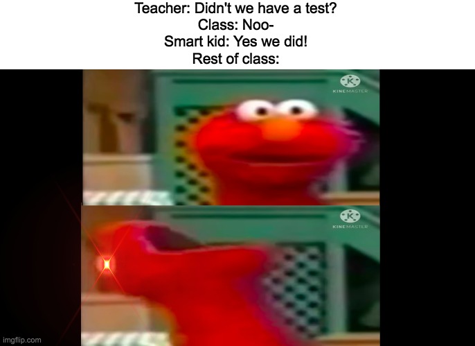 h o m E wOrk is nawt fun | Teacher: Didn't we have a test?
Class: Noo-
Smart kid: Yes we did!
Rest of class: | image tagged in angry elmo | made w/ Imgflip meme maker